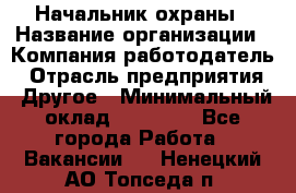 Начальник охраны › Название организации ­ Компания-работодатель › Отрасль предприятия ­ Другое › Минимальный оклад ­ 25 000 - Все города Работа » Вакансии   . Ненецкий АО,Топседа п.